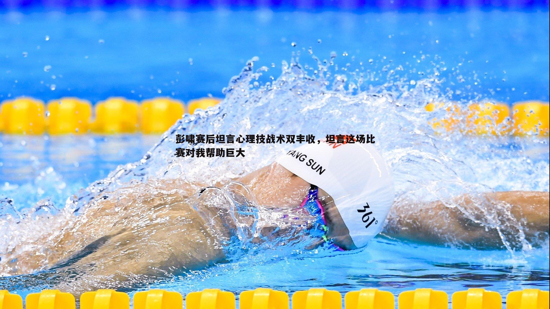 彭啸赛后坦言心理技战术双丰收，坦言这场比赛对我帮助巨大