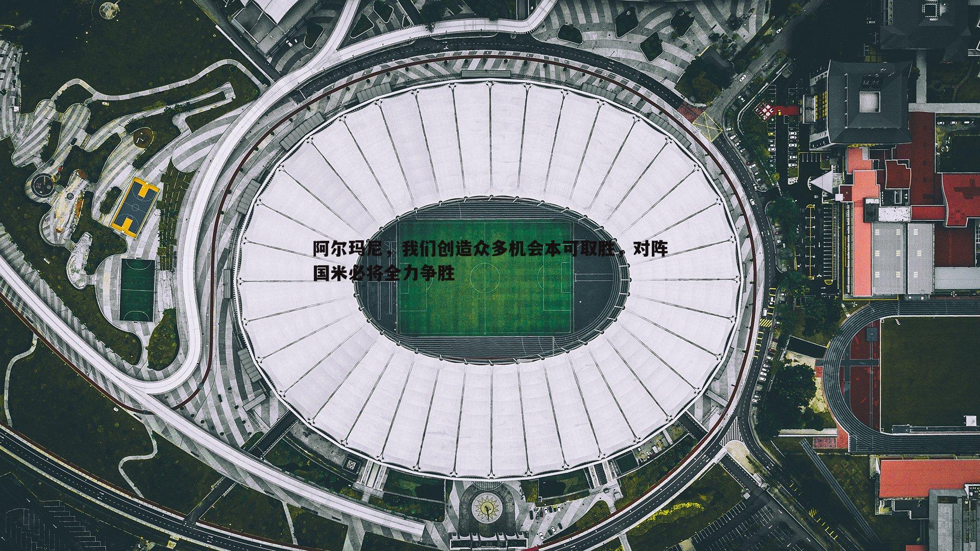 C7娱乐-阿尔玛尼,我们创造众多机会本可取胜,对阵国米必将全力争胜 C7娱乐-阿尔玛尼,我们创造众多机会本可取胜,对阵国米必将全力争胜