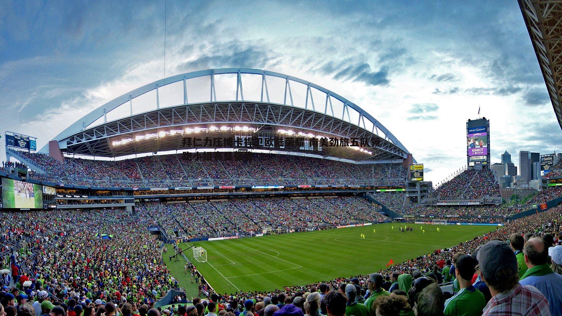 C7娱乐-拜仁力压博卡捍卫欧陆荣耀 南美劲旅五队领跑小组赛显强势