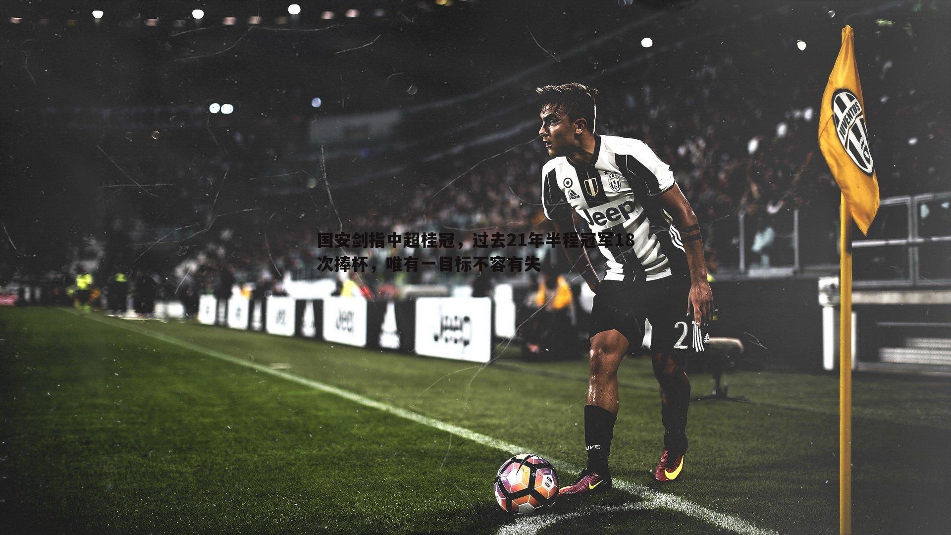 C7娱乐-国安剑指中超桂冠，过去21年半程冠军18次捧杯，唯有一目标不容有失