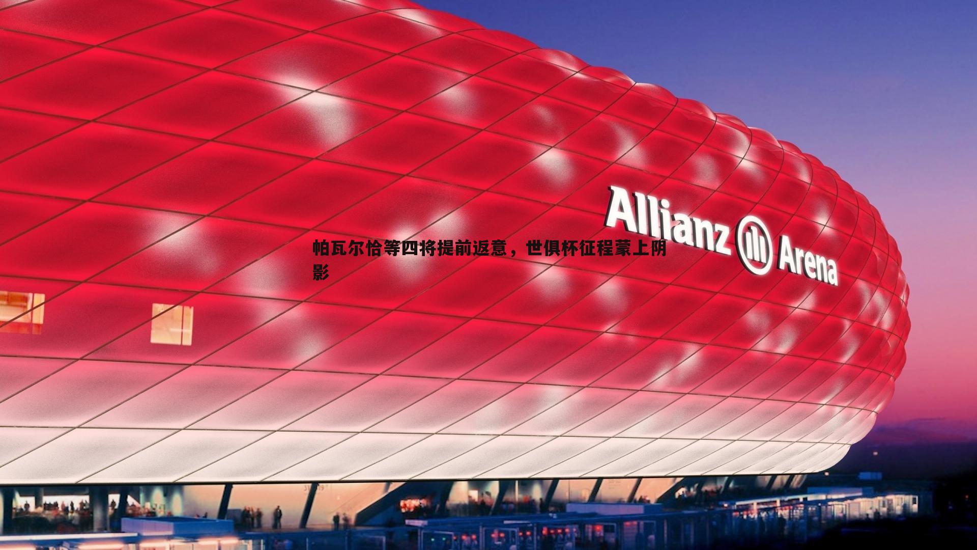 帕瓦尔恰等四将提前返意,世俱杯征程蒙上阴影