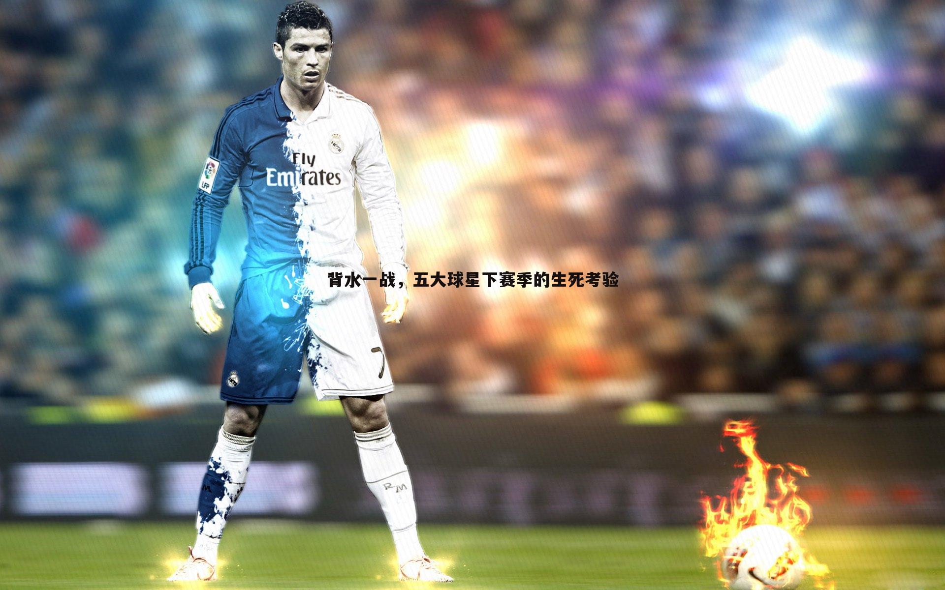 C7娱乐-背水一战，五大球星下赛季的生死考验