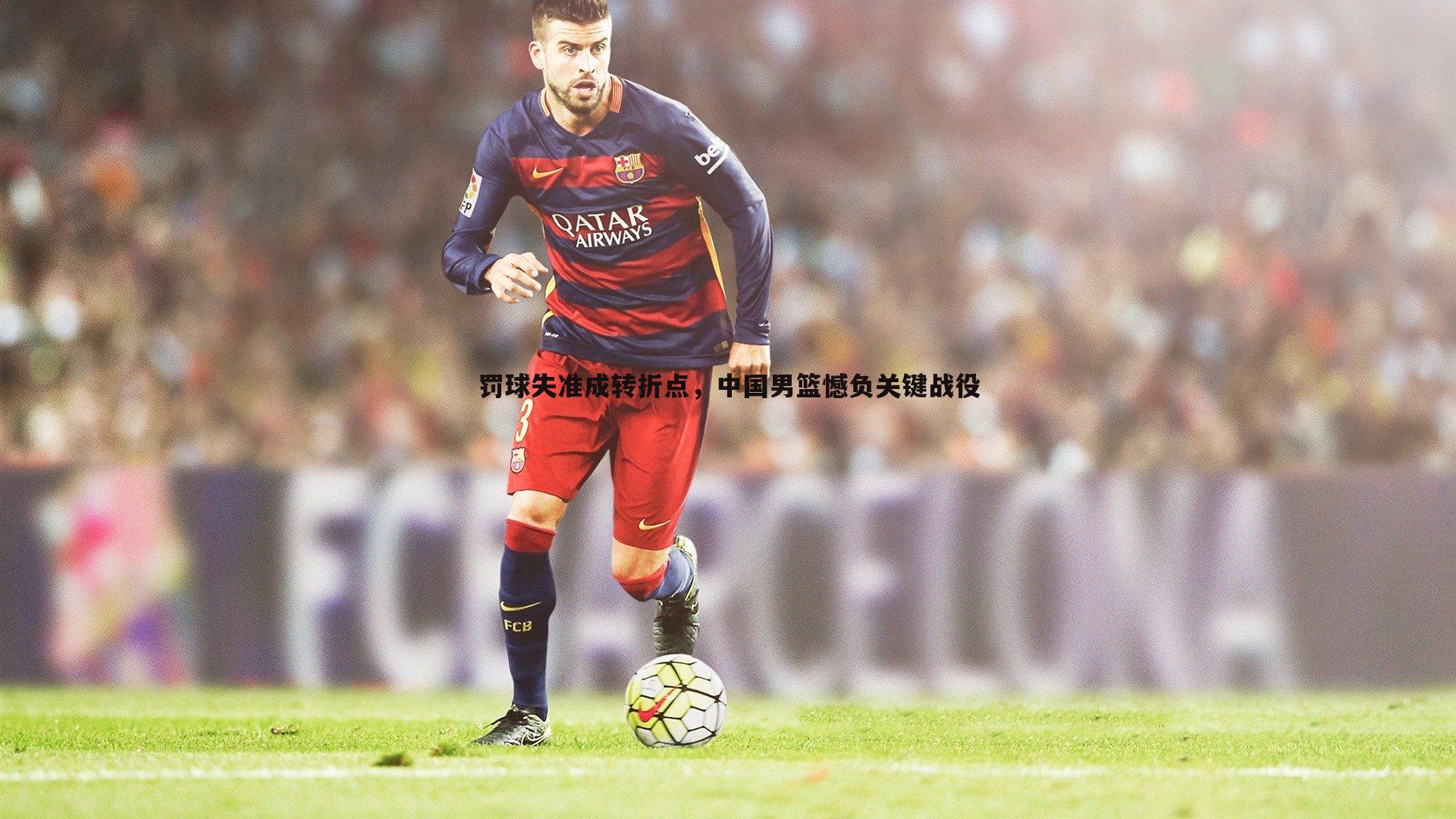 C7娱乐-罚球失准成转折点，中国男篮憾负关键战役