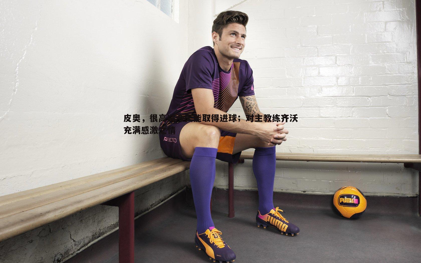 C7娱乐-皮奥，很高兴今天能取得进球；对主教练齐沃充满感激之情