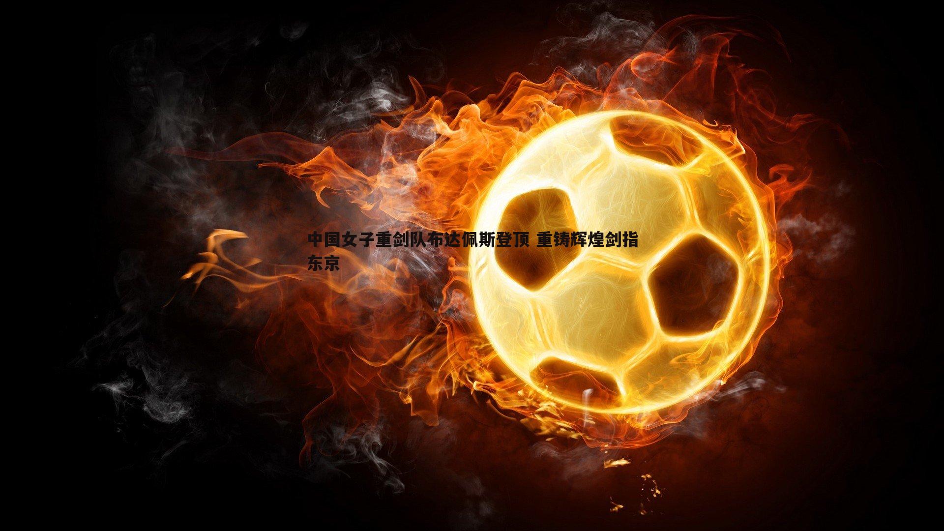 中国女子重剑队布达佩斯登顶 重铸辉煌剑指东京